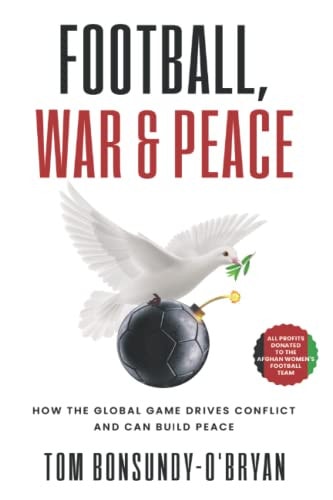 Football, War & Peace How the Global Game Drives Conflict and Can Build Peace