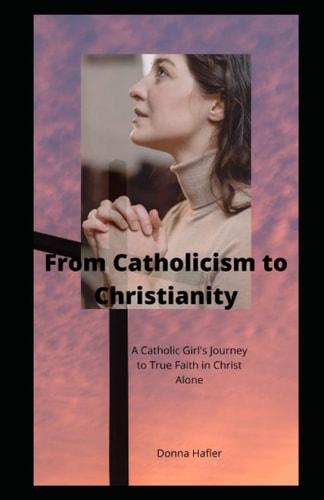 From Catholicism to Christianity A Catholic Girl's Journey to True Faith in Christ Alone