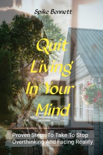 Quit Living In Your Mind Proven Steps To Take To Stop Overthinking And Face Reality.