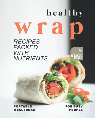 Healthy Wrap Recipes Packed with Nutrients Portable Meal Ideas for Busy People