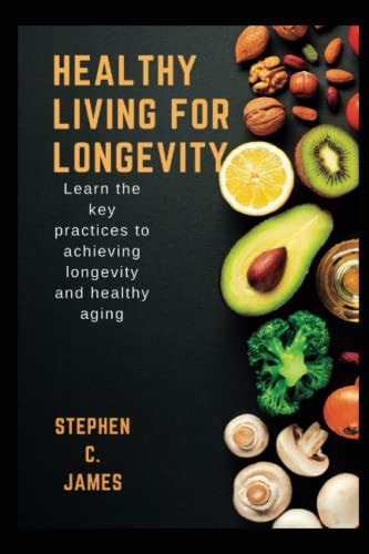 Healthy Living For Longevity Learn The Key Practices To Achieving Longevity And Healthy Aging