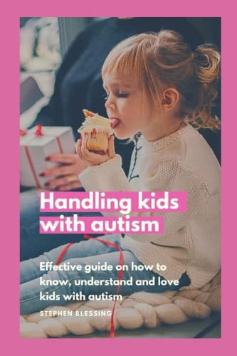 Handling Kids with Autism Effective Guide on how to Know, Understand and Love Kids with Autism