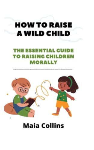 How to Raise a Wild Child The Essential Guide to Raising Children Morally