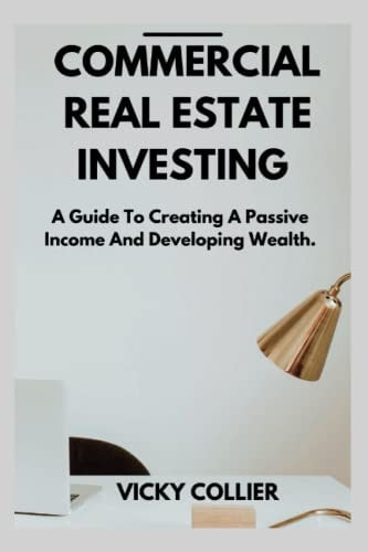 Commercial Real Estate Investing A Guide to Creating a Passive Income and Developing Wealth.