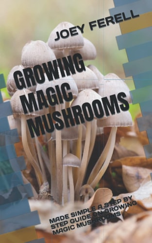 Growing Magic Mushrooms Made Simple a Step by Step Guide on Growing Magic Mushrooms