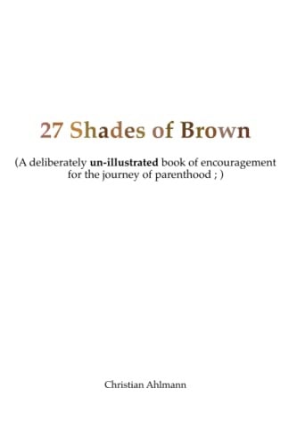 27 Shades of Brown A Deliberately Un-Illustrated Book of Encouragement for New Parents
