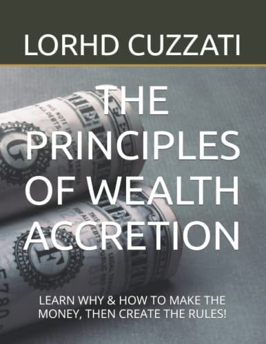 The Principles of Wealth Accretion Learn Why & How to Make the Money, Then Create the Rules!
