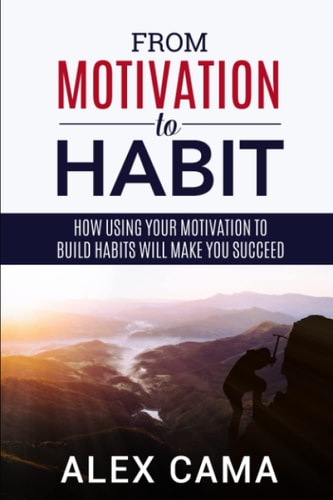 From Motivation to Habit How Using Your Motivation to Build Habits Will Make You Succeed