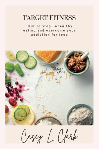 Target Fitness How to Stop Unhealthy Eating and Overcome Your Addiction for Food