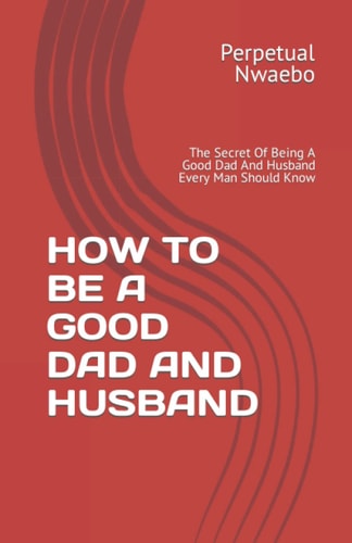 How to Be a Good Dad and Husband The Secret Of Being A Good Dad And Husband Every Man Should Know
