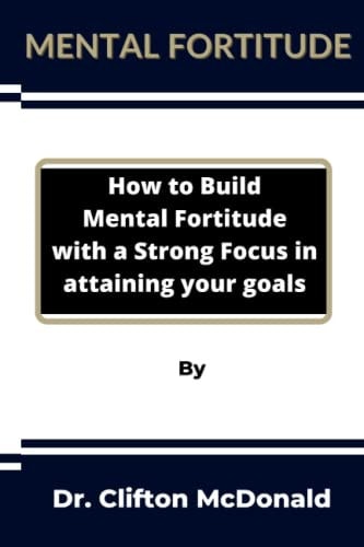 Mental Fortitude How to Build Mental Fortitude with a Strong Focus in Attaining Your Goals