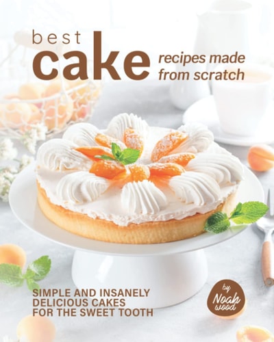 Best Cake Recipes Made from Scratch Simple and Insanely Delicious Cakes for The Sweet Tooth