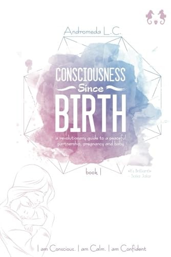 Consciousness Since Birth A Revolutionary Guide to a Peaceful Partnership, Pregnancy and Baby