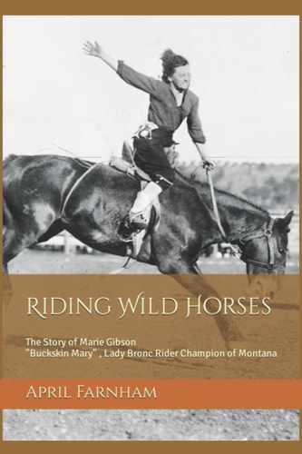 Riding Wild Horses The Story of Marie Gibson Buckskin Mary Lady Bronc Rider Champion of Montana