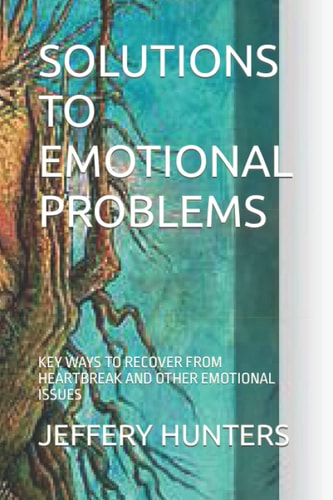 Solutions to Emotional Problems Key Ways to Recover from Heartbreak and Other Emotional Issues