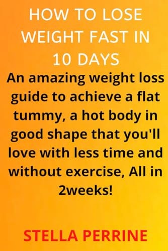 How to Lose Weight in 10 Days An Amazing Weight Loss Guide to Achieve a Flat Tummy, a Hot Body in Good Shape that You'll Love with Less Time and Without Exercise, All in 2 Weeks!