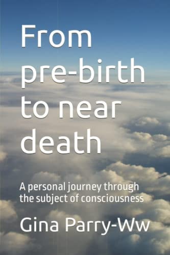 From Pre-birth to Near Death A Personal Journey Through the Subject of Consciousness