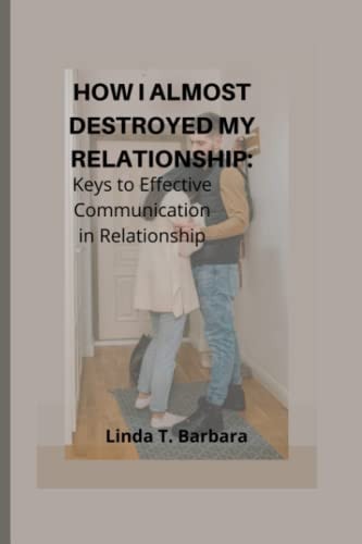 How I Almost Destroyed My Relationship Keys to Effective Communication in Relationships