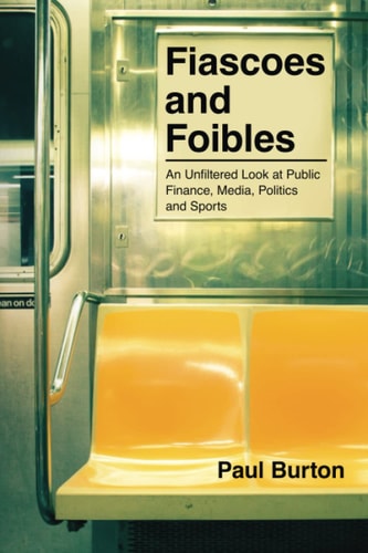 Fiascoes and Foibles An Unfiltered Look at Public Finance, Media, Politics and Sports