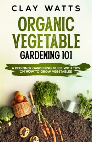 Organic Vegetable Gardening 101 A Beginner Gardening Guide with Tips on How to Grow Vegetables