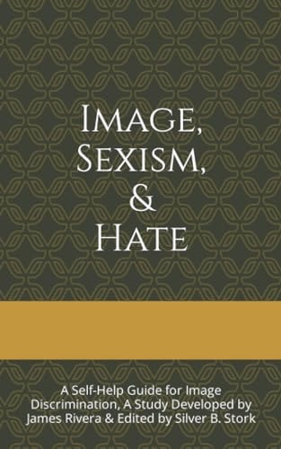 Image, Sexism, & Hate A Self-Help Guide for Image Discrimination, A Study Developed by James Rivera & Edited by Silver B. Stork