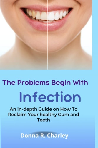 The Problems Begin With Infection An In-depth Guide on How to Reclaim Your Healthy Gum and Teeth