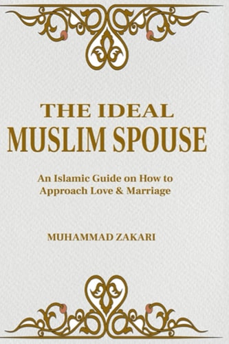 The Ideal Muslim Spouse An Islamic Marriage Guide on How to Approach Love and Marriage