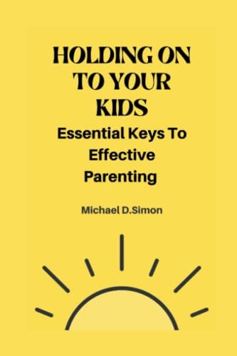 Holding on to Your Kids Essential Keys to Effective Parenting