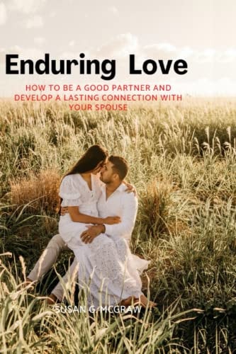 Enduring Love How to be a Good Partner and Develop a Lasting Connection with Your Spouse