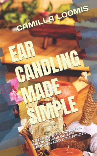 Ear Candling Made Simple A Step by Step Guide and Instructions on Ear Candling and It's Effects