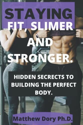 Staying Fit, Slimer and Stronger. Hidden Secrets to Building the Perfect Body.