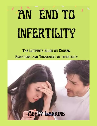 An End to Infertility The Ultimate Guide on Causes, Symptoms, and Treatment of Infertility