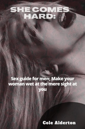 She Comes Hard Sex Guide for Men; Make Your Woman Wet at the Mere Sight of You