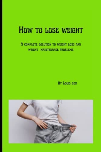 How to Lose Weight A Complete Solution to Weight Loss and Weight Maintenance Problems