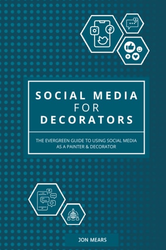 Social Media for Decorators The Evergreen Guide to Using Social Media as a Painter & Decorator