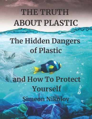 THE TRUTH ABOUT PLASTIC The Hidden Dangers of Plastic and How To Protect Yourself