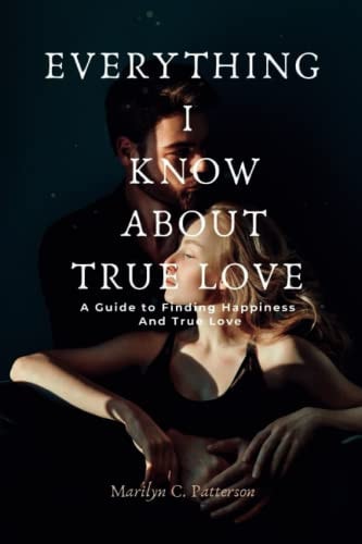 Everything I Know about True Love A Guide to Finding Happiness and True Love