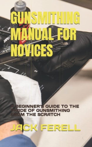 Gunsmithing Manual for Novices A Beginner's Guide to the Trade of Gunsmithing from the Scratch