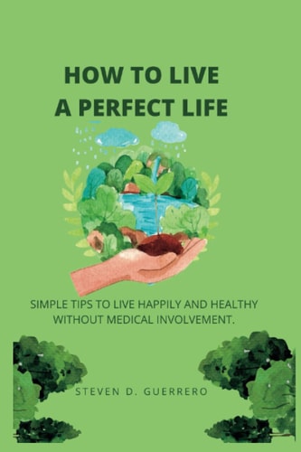How to Live a Perfect Life Simple Tips to Live Happily and Healthy Without Medical Involvement.