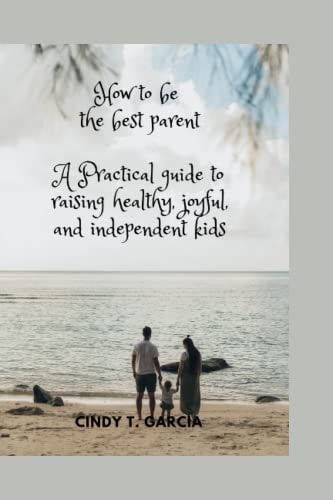 How To Be The Best Parent A Practical Guide To Raising Healthy, Joyful, and Independent Kids