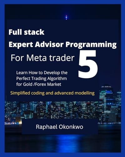 Full Stack Expert Advisor Programming For Meta Trader 5 Learn How to Develop the Perfect Trading Algorithm for Gold /Forex Market