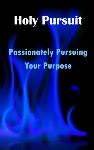 Holy Pursuit Passionately Pursuing Your Purpose