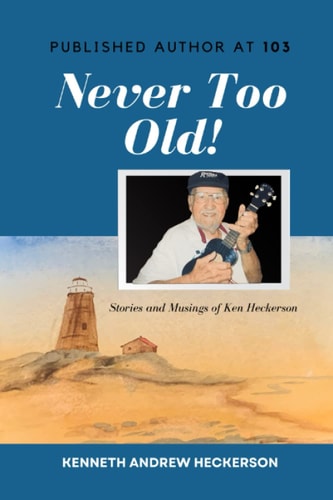 PUBLISHED AUTHOR AT 103 Never Too Old! Story and Musings of Ken Heckerson