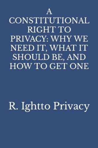 A Constitutional Right to Privacy Why We Need It, What It Should Be, and How to Get One