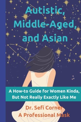 Autistic, Middle-Aged, and Asian A How-To Guide for Women Kinda, But Not Really, Exactly Like Me