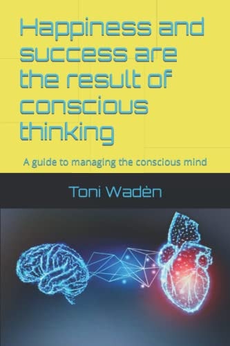 Happiness and Success are the Result of Conscious Thinking A Guide to Managing the Conscious Mind