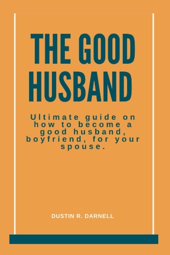 The Good Husband Ultimate Guide on how to Become a Good Husband, Boyfriend, for Your Spouse.