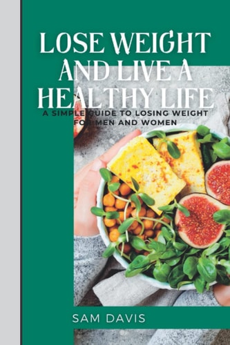 Lose Weight and Live a Healthy Life A Simple Guide to Lose Weight for Men and Women.