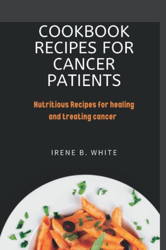 Cookbook Recipes for Cancer Patients Nutritious Recipes for Healing and Treating Cancer.