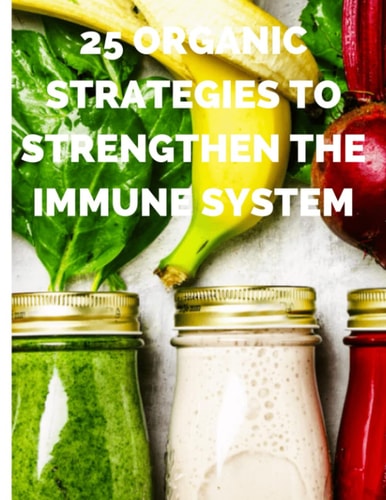 Immune System 25 Organic Ways to Strengthen the Immune System: Natural Immune Booster
